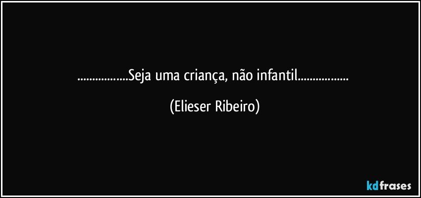 ...Seja uma criança, não infantil... (Elieser Ribeiro)