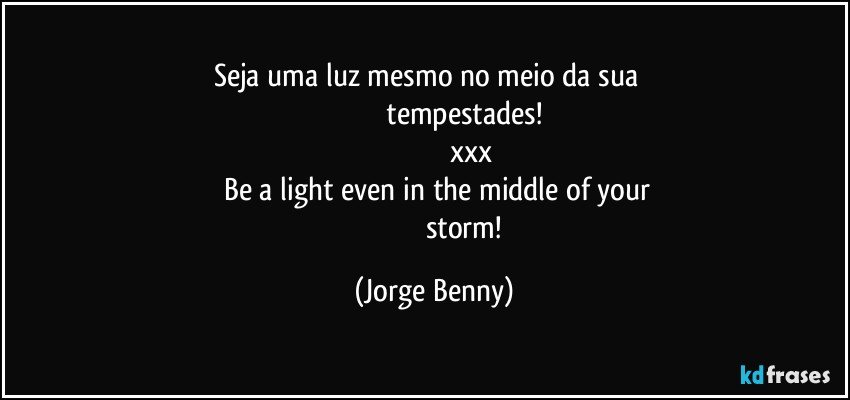 Seja uma luz mesmo no meio da sua     
                             tempestades!
                                      xxx
     Be a light even in the middle of your 
                                   storm! (Jorge Benny)