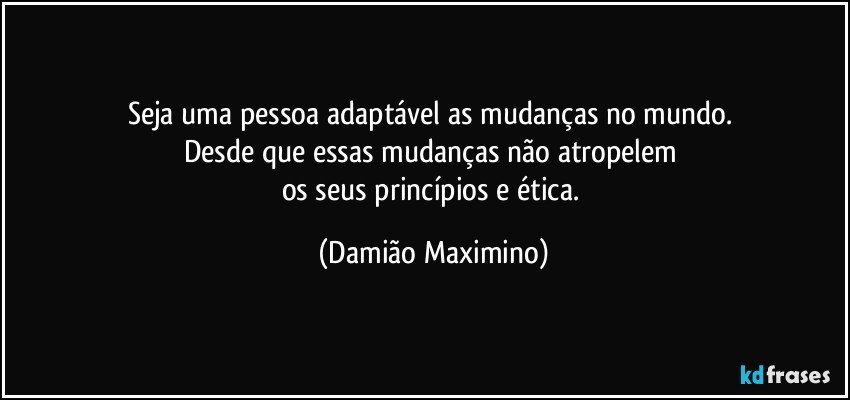 Seja uma pessoa adaptável as mudanças no mundo. 
Desde que essas mudanças não atropelem 
os seus princípios e ética. (Damião Maximino)