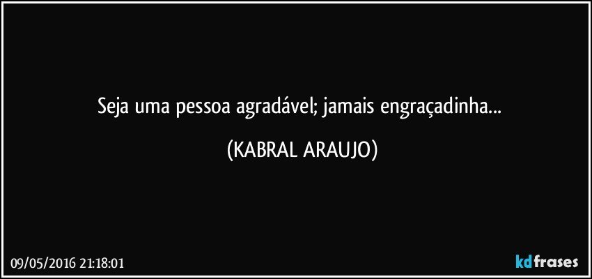 Seja uma pessoa agradável; jamais engraçadinha... (KABRAL ARAUJO)