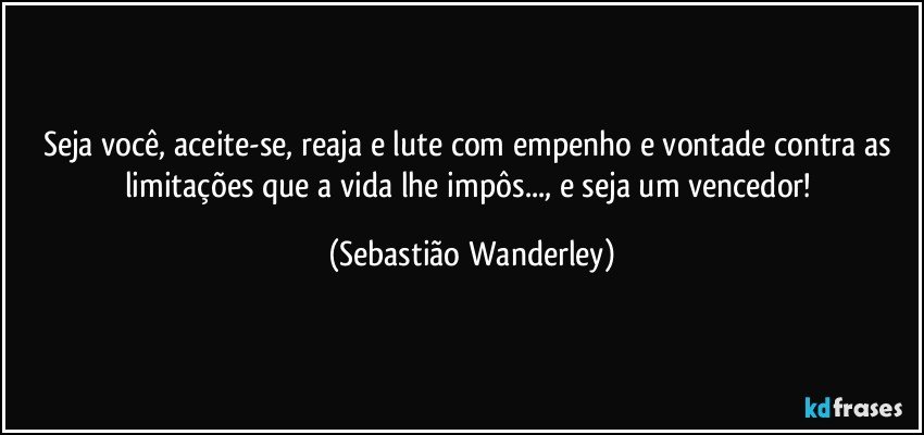 Seja você, aceite-se, reaja e lute com empenho e vontade contra as limitações que a vida lhe impôs..., e seja um vencedor! (Sebastião Wanderley)