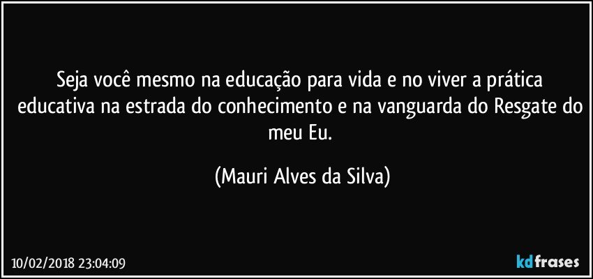 Seja você mesmo na educação para vida e no viver a prática educativa na estrada do conhecimento e na vanguarda do Resgate do meu Eu. (Mauri Alves da Silva)