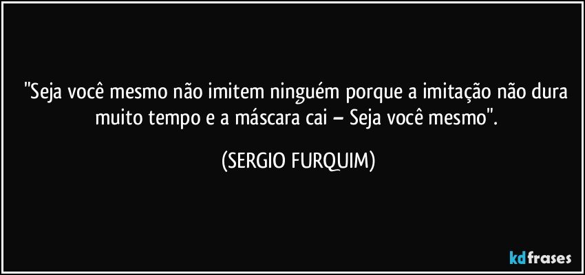 "Seja você mesmo não imitem ninguém porque a imitação não dura muito tempo e a máscara cai – Seja você mesmo". (SERGIO FURQUIM)