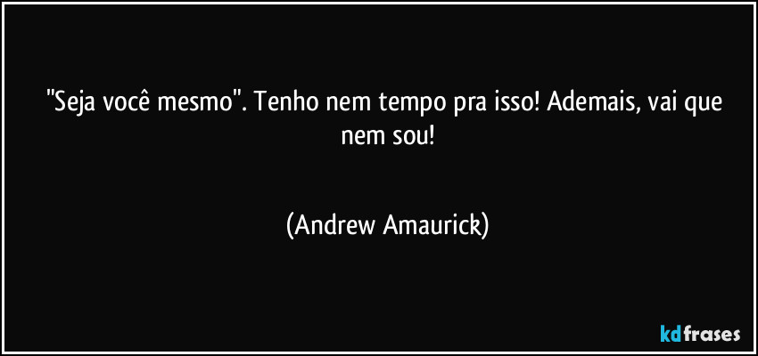 "Seja você mesmo". Tenho nem tempo pra isso! Ademais, vai que nem sou!
 (Andrew Amaurick)