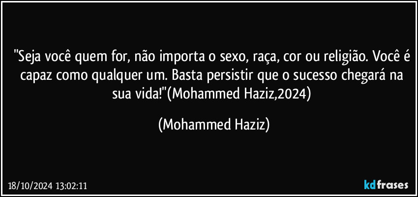 "Seja você quem for, não importa o sexo, raça, cor ou religião. Você é capaz como qualquer um. Basta persistir que o sucesso chegará na sua vida!"(Mohammed Haziz,2024) (Mohammed Haziz)