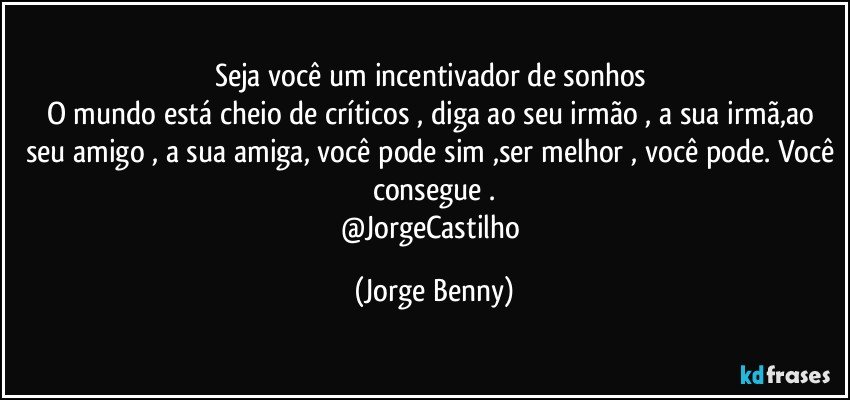 Seja você um incentivador de sonhos 
O mundo está cheio de críticos , diga ao seu irmão , a sua irmã,ao seu amigo , a sua amiga, você pode sim ,ser melhor , você pode. Você consegue .
@JorgeCastilho (Jorge Benny)