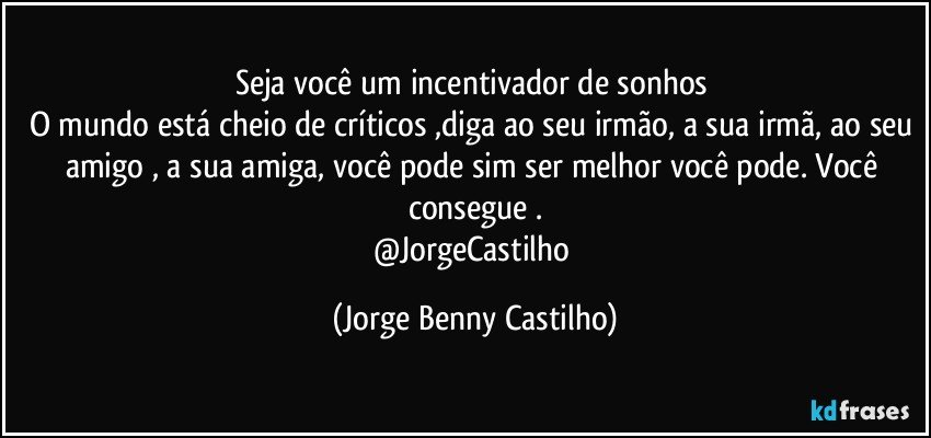 Seja você um incentivador de sonhos 
O mundo está cheio de críticos ,diga ao seu irmão, a sua irmã, ao seu amigo , a sua amiga, você pode sim ser melhor você pode. Você consegue .
@JorgeCastilho (Jorge Benny Castilho)