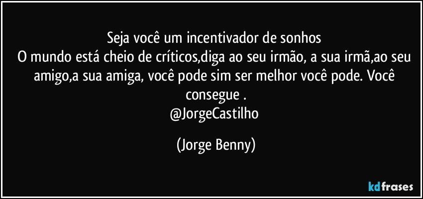 Seja você um incentivador de sonhos 
O mundo está cheio de críticos,diga ao seu irmão, a sua irmã,ao seu amigo,a sua amiga, você pode sim ser melhor você pode. Você consegue .
@JorgeCastilho (Jorge Benny)