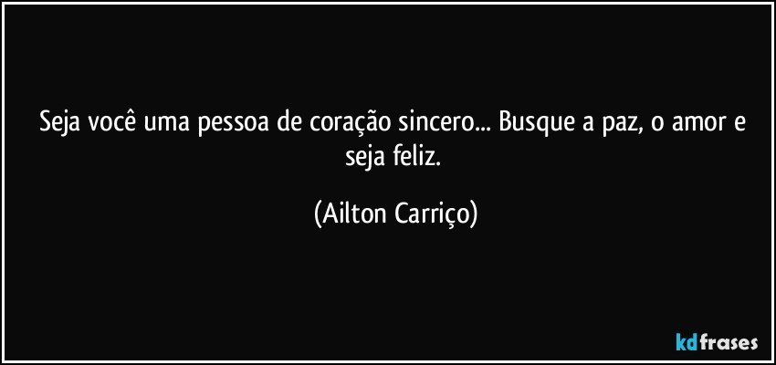 Seja você uma pessoa de coração sincero... Busque a paz, o amor e seja feliz. (Ailton Carriço)