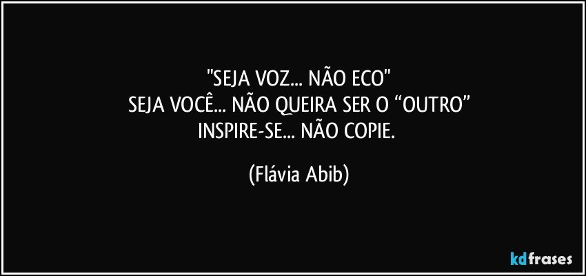 "SEJA VOZ... NÃO ECO"
SEJA VOCÊ... NÃO QUEIRA SER O “OUTRO”
INSPIRE-SE... NÃO COPIE. (Flávia Abib)