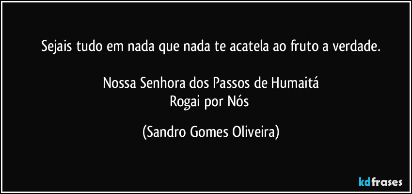 Sejais tudo em nada que nada te acatela ao fruto a verdade.

Nossa Senhora dos Passos de Humaitá
Rogai por Nós (Sandro Gomes Oliveira)