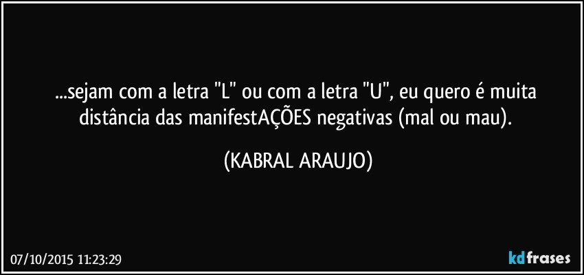 ...sejam com a letra "L" ou com a letra "U", eu quero é muita distância das manifestAÇÕES negativas (mal ou mau). (KABRAL ARAUJO)