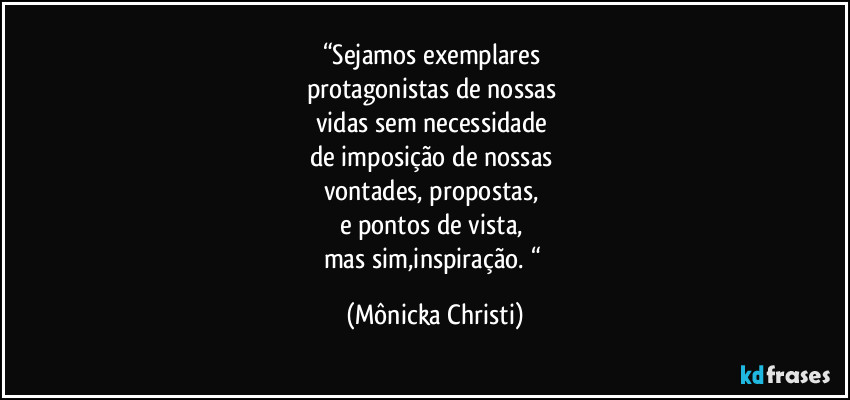 “Sejamos exemplares 
protagonistas de nossas 
vidas sem necessidade 
de imposição de nossas 
vontades, propostas, 
e pontos de vista, 
mas sim,inspiração. “ (Mônicka Christi)