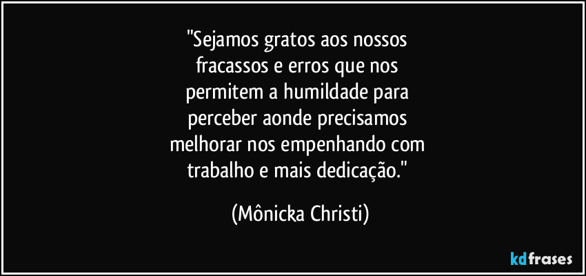 "Sejamos gratos aos nossos 
fracassos e erros que nos 
permitem a humildade para 
perceber aonde precisamos 
melhorar nos empenhando com 
trabalho e mais dedicação." (Mônicka Christi)