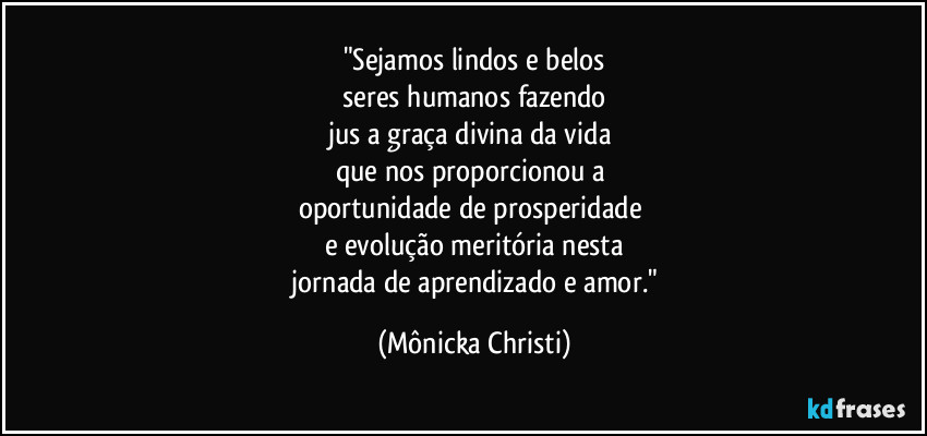 "Sejamos lindos e belos
seres humanos fazendo
jus a graça divina da vida
que nos proporcionou a
oportunidade de prosperidade
e evolução meritória nesta
jornada de aprendizado e amor." (Mônicka Christi)