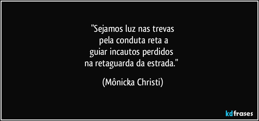 "Sejamos luz nas trevas
 pela conduta reta a
guiar incautos perdidos 
na retaguarda da estrada." (Mônicka Christi)