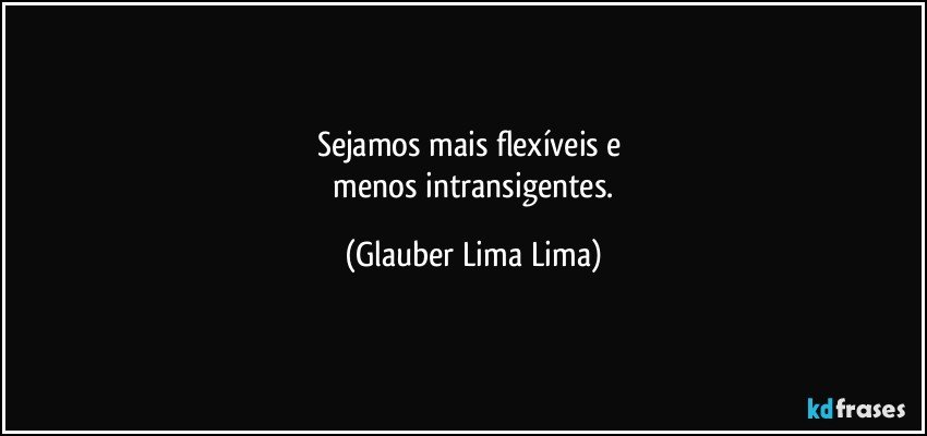 Sejamos mais flexíveis e 
  menos intransigentes. (Glauber Lima Lima)