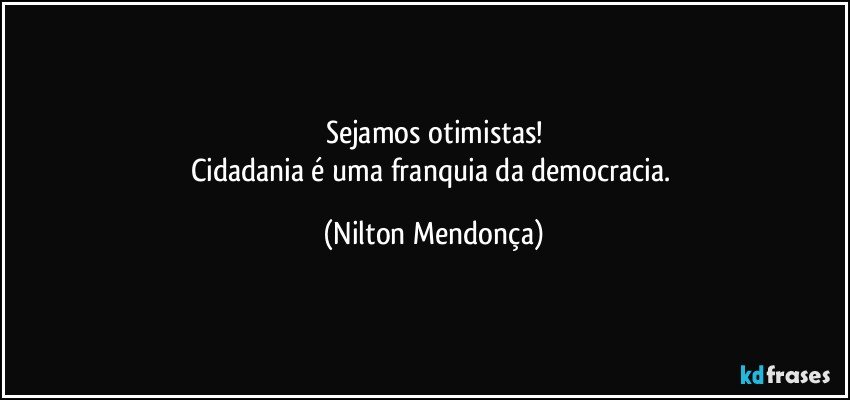 Sejamos otimistas!
Cidadania é uma franquia  da democracia. (Nilton Mendonça)