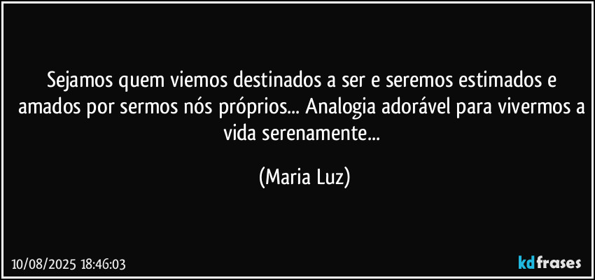 Sejamos quem viemos destinados a ser e seremos estimados e amados por sermos nós próprios... Analogia adorável para vivermos a vida serenamente... (Maria Luz)