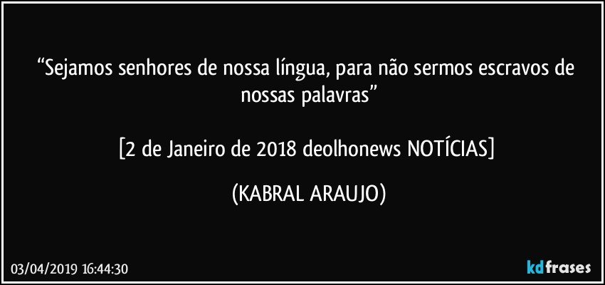 “Sejamos senhores de nossa língua, para não sermos escravos de nossas palavras”

[2 de Janeiro de 2018 deolhonews NOTÍCIAS] (KABRAL ARAUJO)