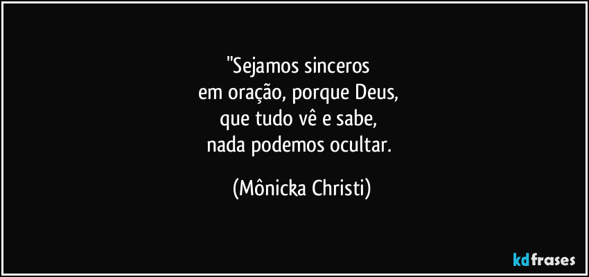 "Sejamos sinceros
em oração, porque Deus,
que tudo vê e sabe,
nada podemos ocultar. (Mônicka Christi)