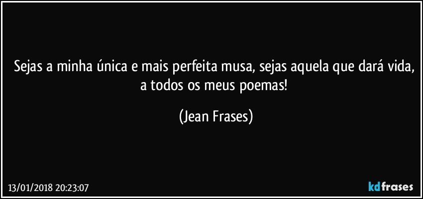 Sejas a minha única e mais perfeita musa, sejas aquela que dará vida, a todos os meus poemas! (Jean Frases)