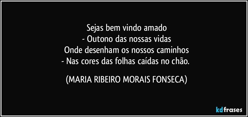 Sejas bem vindo amado
- Outono das nossas vidas
Onde desenham os nossos caminhos
- Nas cores das folhas caídas no chão. (MARIA RIBEIRO MORAIS FONSECA)