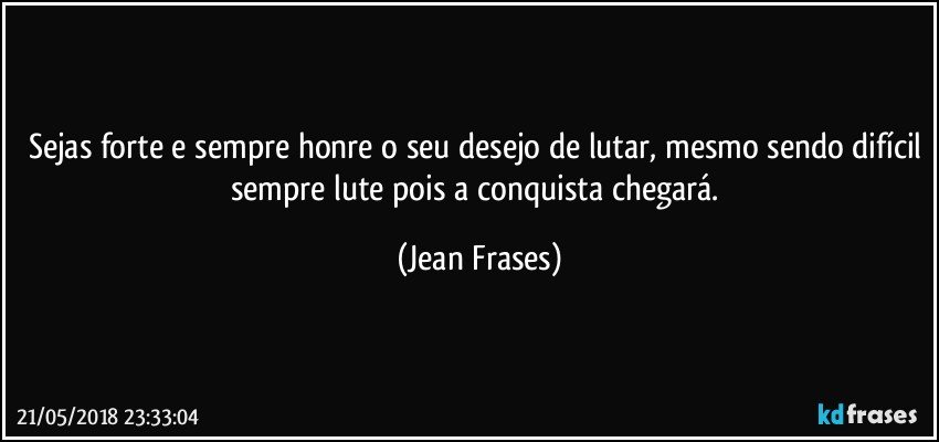 Sejas forte e sempre honre o seu desejo de lutar, mesmo sendo difícil sempre lute pois a conquista chegará. (Jean Frases)