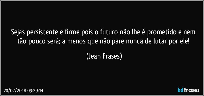 Sejas persistente e firme pois o futuro não lhe é prometido e nem tão pouco será; a menos que não pare nunca de lutar por ele! (Jean Frases)