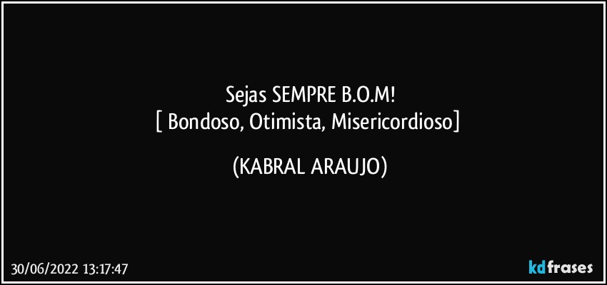 Sejas SEMPRE B.O.M!
[ Bondoso, Otimista, Misericordioso] (KABRAL ARAUJO)