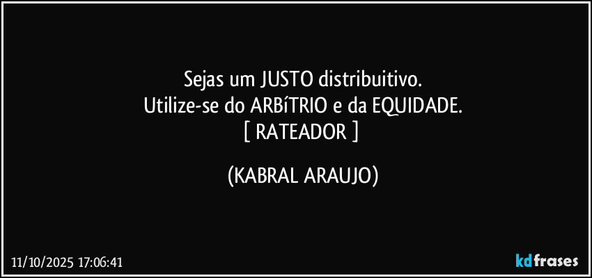 Sejas um JUSTO distribuitivo.
Utilize-se do ARBíTRIO e da EQUIDADE.
[ RATEADOR ] (KABRAL ARAUJO)