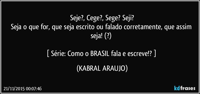 Seje?, Cege?, Sege? Seji?
Seja o que for, que seja escrito ou falado corretamente, que assim seja! (?) 

[ Série: Como o BRASIL fala e escreve!? ] (KABRAL ARAUJO)