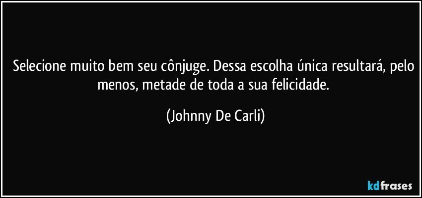 Selecione muito bem seu cônjuge. Dessa escolha única resultará, pelo menos, metade de toda a sua felicidade. (Johnny De Carli)