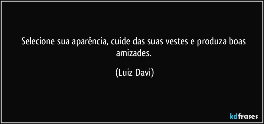 Selecione sua aparência, cuide das suas vestes e produza boas amizades. (Luiz Davi)