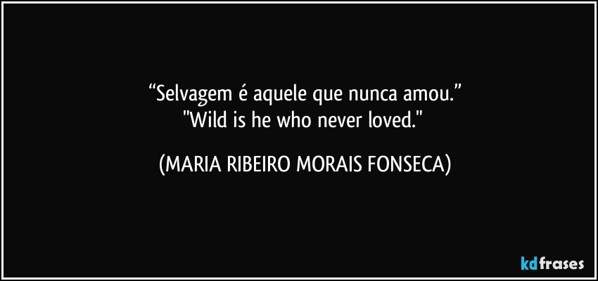 “Selvagem é aquele que nunca amou.”
"Wild is he who never loved." (MARIA RIBEIRO MORAIS FONSECA)