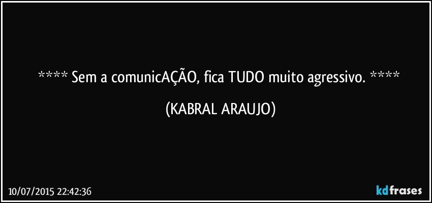  Sem a comunicAÇÃO, fica TUDO muito agressivo.  (KABRAL ARAUJO)