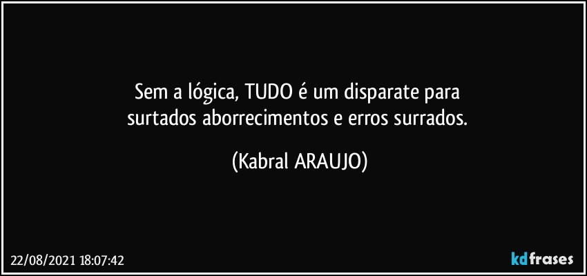 Sem a lógica, TUDO é um disparate para 
surtados aborrecimentos e erros surrados. (KABRAL ARAUJO)