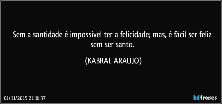 Sem a santidade é impossível ter a felicidade; mas, é fácil ser feliz sem ser santo. (KABRAL ARAUJO)