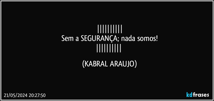 
Sem a SEGURANÇA; nada somos!
 (KABRAL ARAUJO)