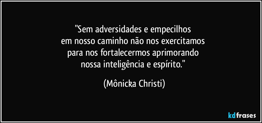 "Sem adversidades e empecilhos 
em nosso caminho não nos exercitamos 
para nos fortalecermos aprimorando 
nossa inteligência e espírito." (Mônicka Christi)