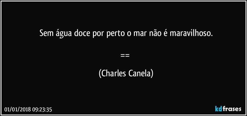 Sem água doce por perto o mar não é maravilhoso.

== (Charles Canela)