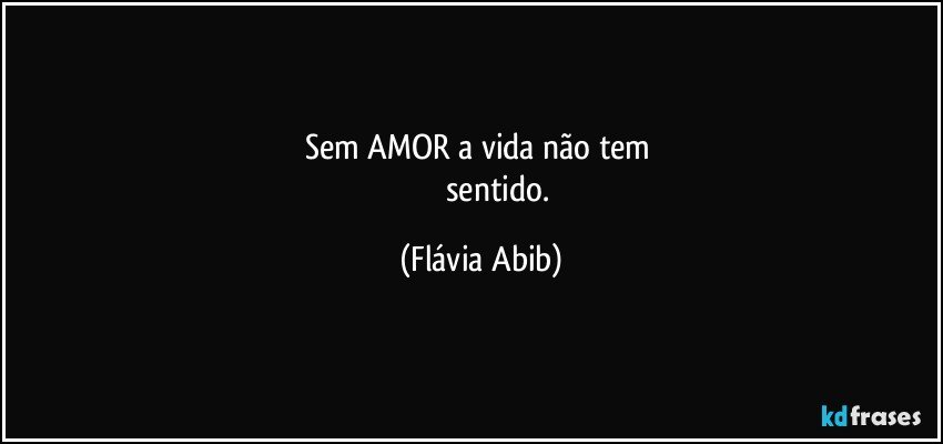 Sem AMOR a vida não tem 
                    sentido. (Flávia Abib)