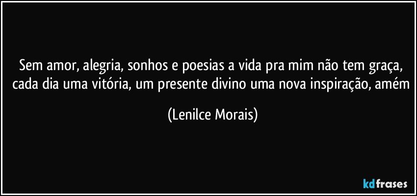 sem amor, alegria, sonhos e poesias a vida pra mim não tem graça, cada dia uma vitória, um presente divino uma nova inspiração, amém (Lenilce Morais)