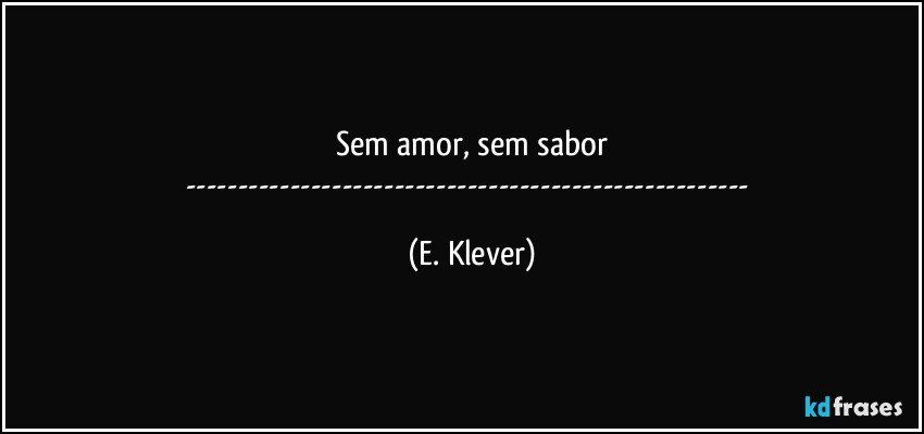 Sem amor, sem sabor
--- (E. Klever)