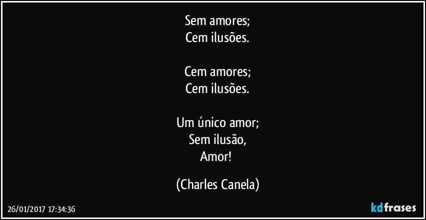 Sem amores;
Cem ilusões.

Cem amores;
Cem ilusões.

Um único amor;
Sem ilusão,
Amor! (Charles Canela)