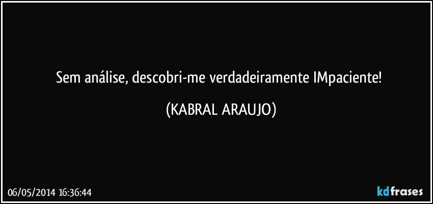 Sem análise, descobri-me verdadeiramente IMpaciente! (KABRAL ARAUJO)