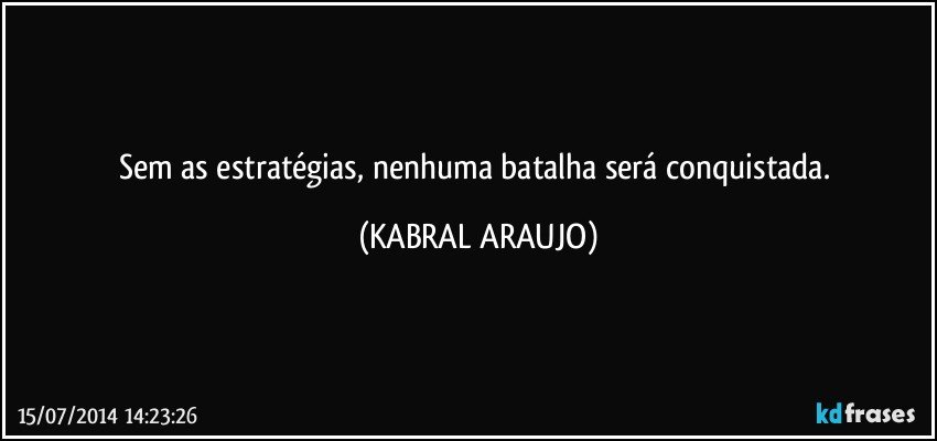 Sem as estratégias, nenhuma batalha será conquistada. (KABRAL ARAUJO)