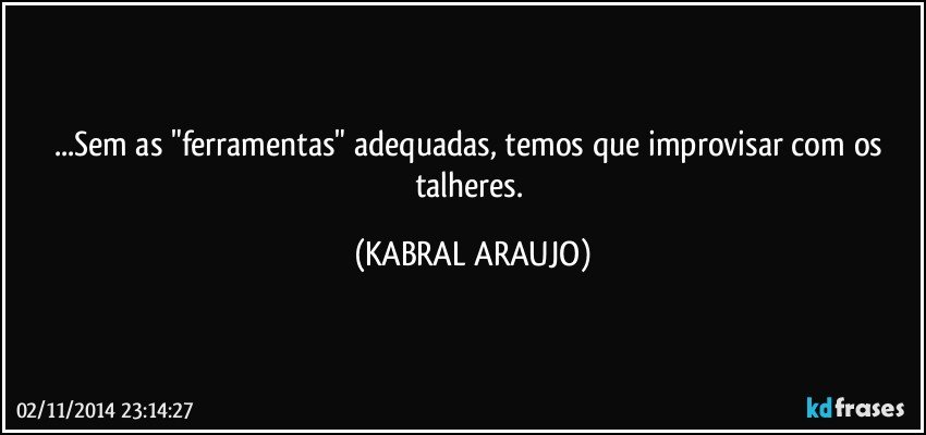 ...Sem as "ferramentas" adequadas, temos que improvisar com os talheres. (KABRAL ARAUJO)