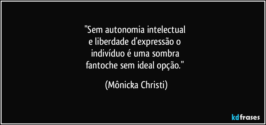 "Sem autonomia intelectual 
e liberdade d'expressão o 
indivíduo é uma sombra 
fantoche sem ideal opção." (Mônicka Christi)