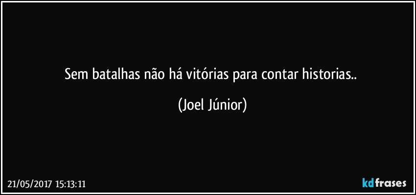 Sem batalhas não há vitórias para contar historias.. (Joel Júnior)